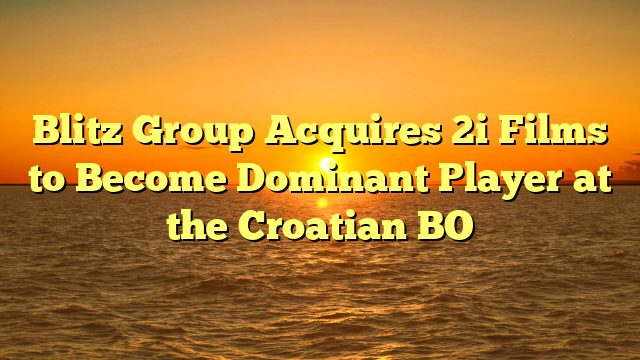 Blitz Group Acquires 2i Films to Become Dominant Player at the Croatian BO  